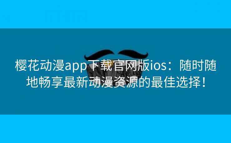 樱花动漫app下载官网版ios：随时随地畅享最新动漫资源的最佳选择！