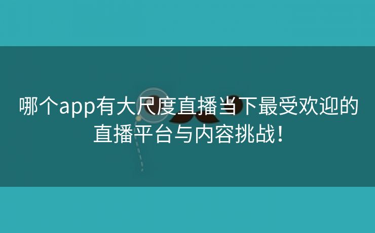 哪个app有大尺度直播当下最受欢迎的直播平台与内容挑战！