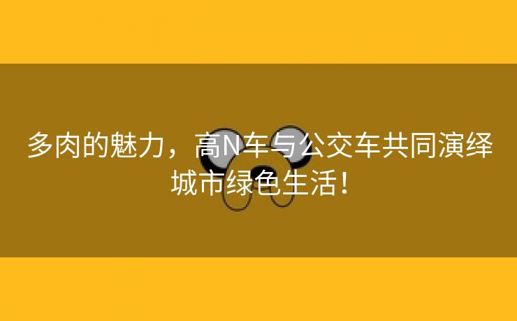 多肉的魅力，高N车与公交车共同演绎城市绿色生活！