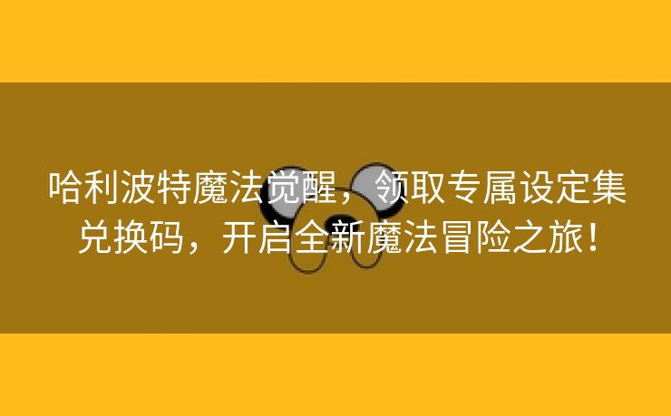 哈利波特魔法觉醒，领取专属设定集兑换码，开启全新魔法冒险之旅！