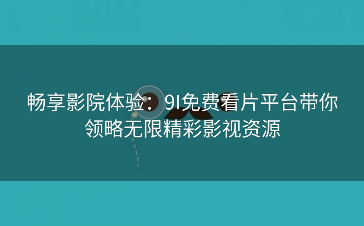 畅享影院体验：9I免费看片平台带你领略无限精彩影视资源