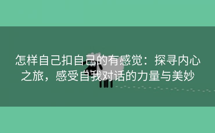 怎样自己扣自己的有感觉：探寻内心之旅，感受自我对话的力量与美妙