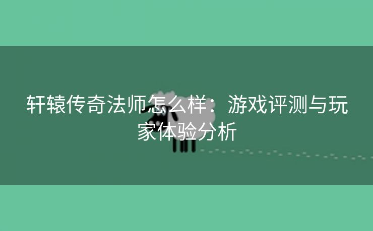 轩辕传奇法师怎么样：游戏评测与玩家体验分析