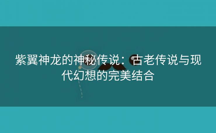 紫翼神龙的神秘传说：古老传说与现代幻想的完美结合