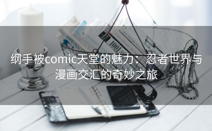 纲手被comic天堂的魅力：忍者世界与漫画交汇的奇妙之旅