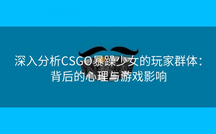 深入分析CSGO暴躁少女的玩家群体：背后的心理与游戏影响