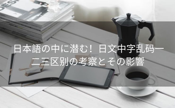 日本語の中に潜む！日文中字乱码一二三区别の考察とその影響