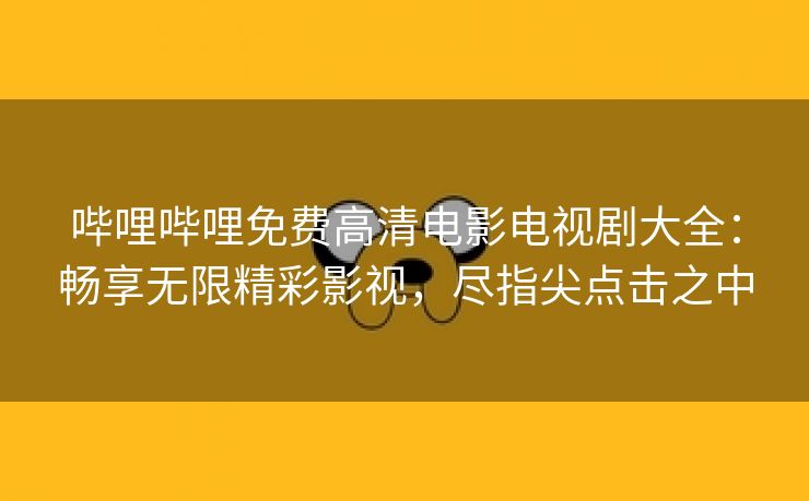 哔哩哔哩免费高清电影电视剧大全：畅享无限精彩影视，尽指尖点击之中