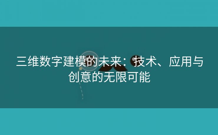 三维数字建模的未来：技术、应用与创意的无限可能