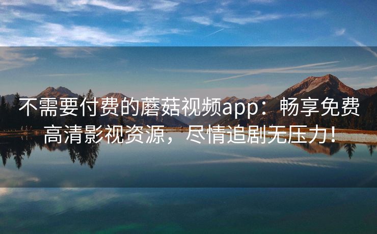 不需要付费的蘑菇视频app：畅享免费高清影视资源，尽情追剧无压力！