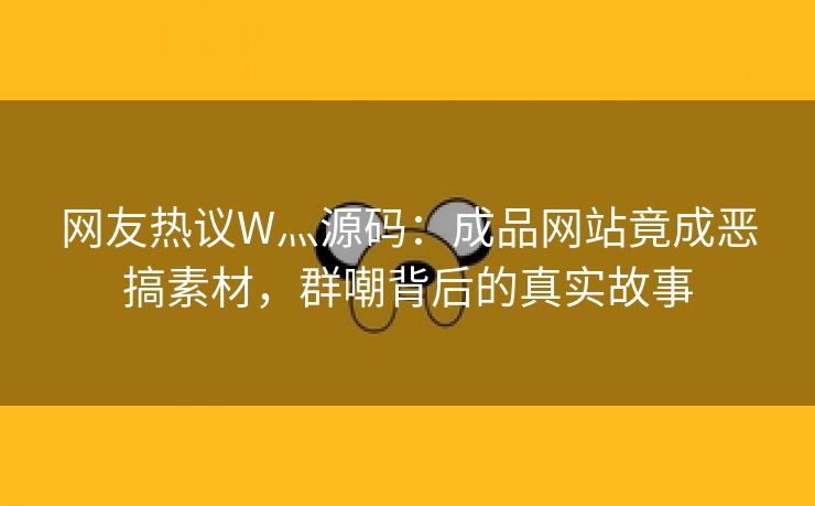 网友热议W灬源码：成品网站竟成恶搞素材，群嘲背后的真实故事