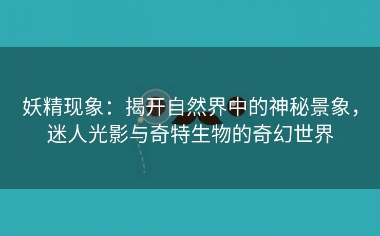 妖精现象：揭开自然界中的神秘景象，迷人光影与奇特生物的奇幻世界