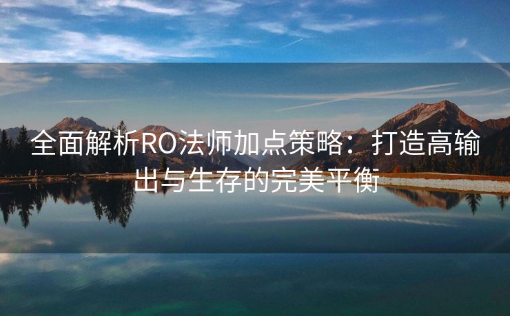 全面解析RO法师加点策略：打造高输出与生存的完美平衡