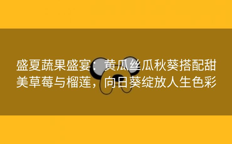 盛夏蔬果盛宴：黄瓜丝瓜秋葵搭配甜美草莓与榴莲，向日葵绽放人生色彩