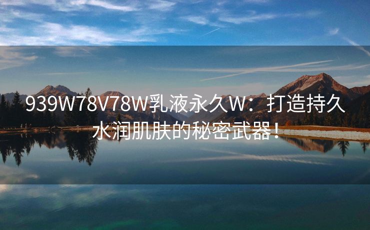 939W78V78W乳液永久W：打造持久水润肌肤的秘密武器！