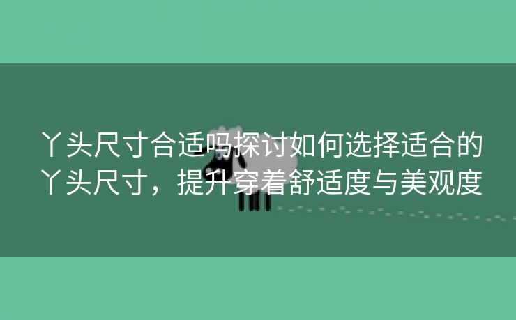 丫头尺寸合适吗探讨如何选择适合的丫头尺寸，提升穿着舒适度与美观度