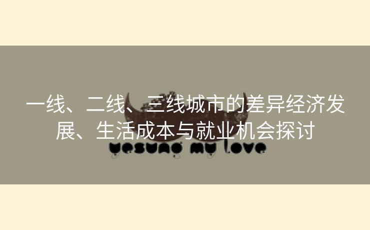 一线、二线、三线城市的差异经济发展、生活成本与就业机会探讨