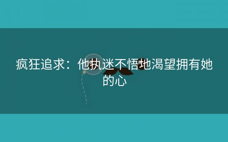 疯狂追求：他执迷不悟地渴望拥有她的心