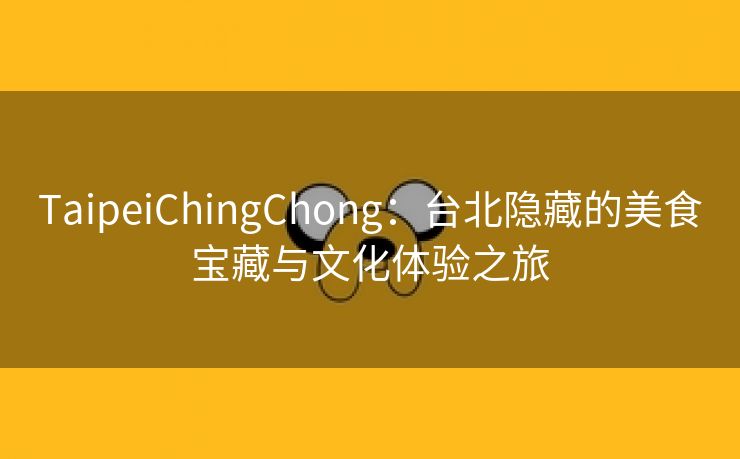 TaipeiChingChong：台北隐藏的美食宝藏与文化体验之旅