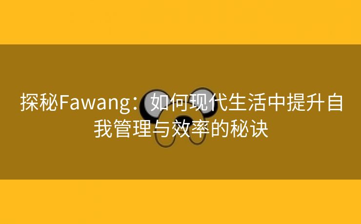 探秘Fawang：如何现代生活中提升自我管理与效率的秘诀