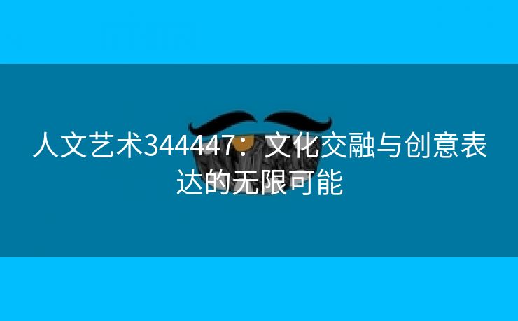 人文艺术344447：文化交融与创意表达的无限可能