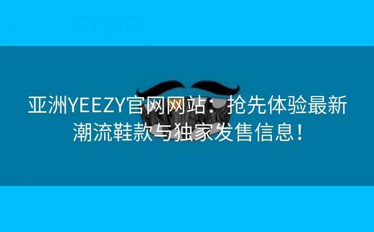 亚洲YEEZY官网网站：抢先体验最新潮流鞋款与独家发售信息！