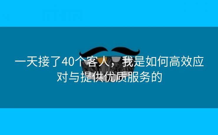 一天接了40个客人，我是如何高效应对与提供优质服务的