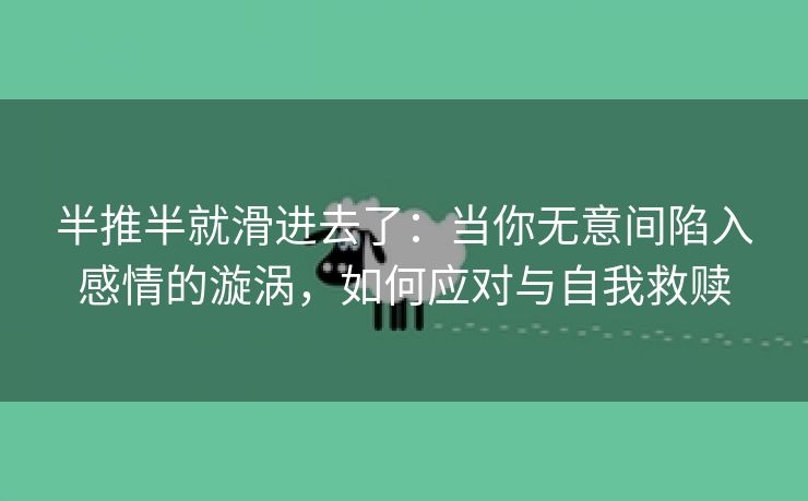 半推半就滑进去了：当你无意间陷入感情的漩涡，如何应对与自我救赎