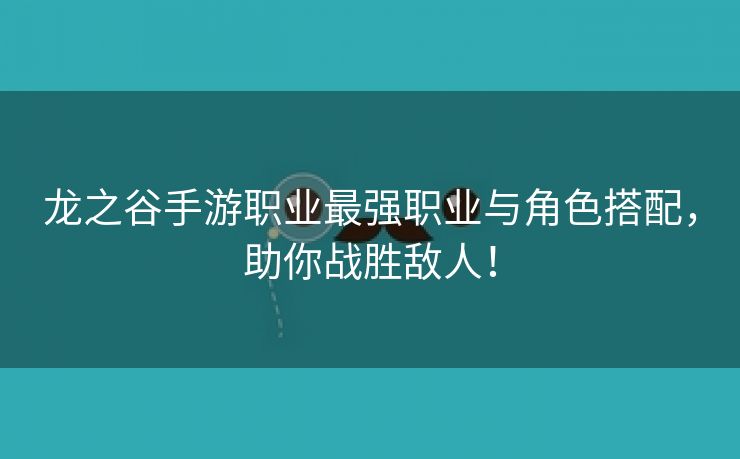 龙之谷手游职业最强职业与角色搭配，助你战胜敌人！