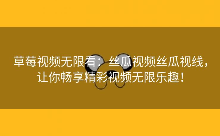 草莓视频无限看：丝瓜视频丝瓜视线，让你畅享精彩视频无限乐趣！