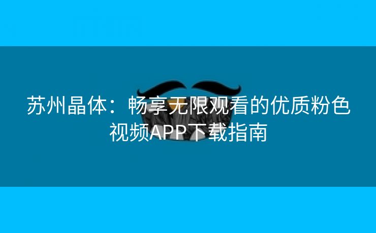 苏州晶体：畅享无限观看的优质粉色视频APP下载指南