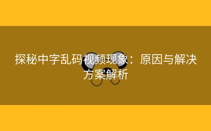 探秘中字乱码视频现象：原因与解决方案解析