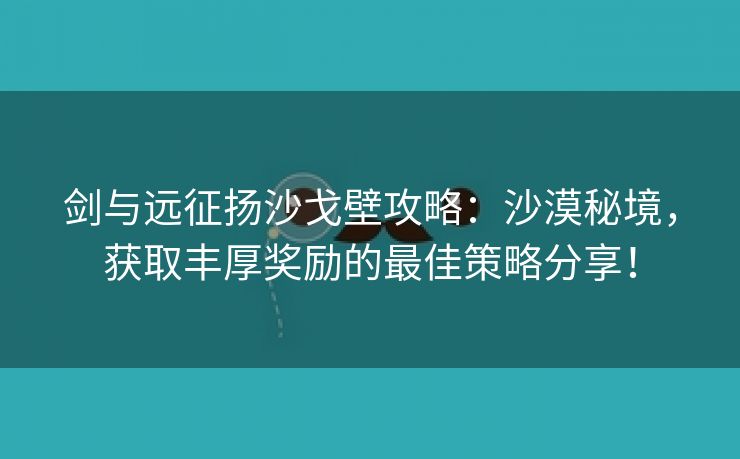 剑与远征扬沙戈壁攻略：沙漠秘境，获取丰厚奖励的最佳策略分享！