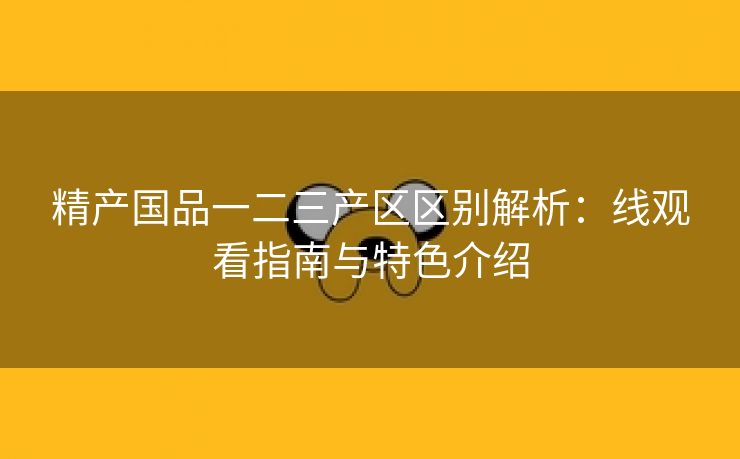 精产国品一二三产区区别解析：线观看指南与特色介绍