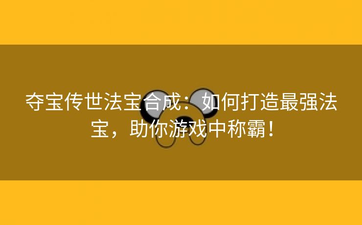 夺宝传世法宝合成：如何打造最强法宝，助你游戏中称霸！