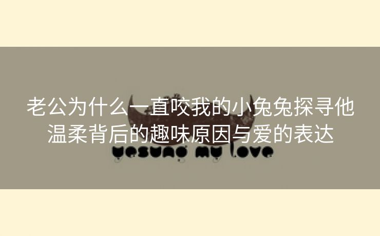 老公为什么一直咬我的小兔兔探寻他温柔背后的趣味原因与爱的表达