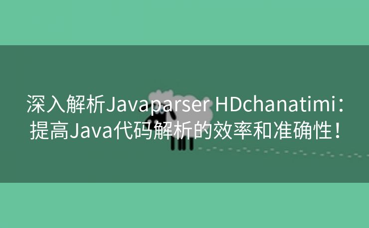 深入解析Javaparser HDchanatimi：提高Java代码解析的效率和准确性！