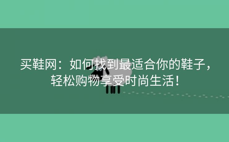 买鞋网：如何找到最适合你的鞋子，轻松购物享受时尚生活！