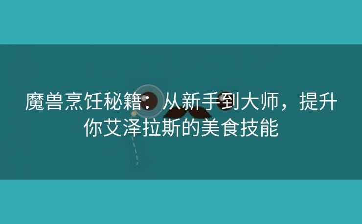 魔兽烹饪秘籍：从新手到大师，提升你艾泽拉斯的美食技能