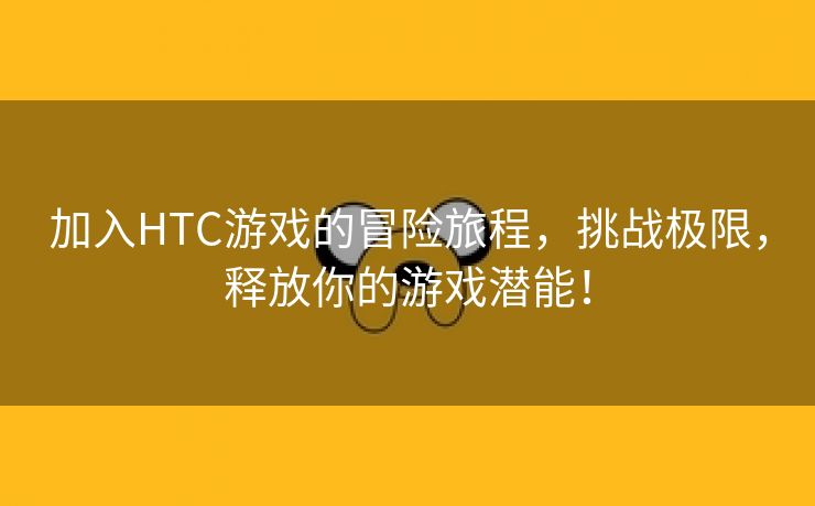 加入HTC游戏的冒险旅程，挑战极限，释放你的游戏潜能！