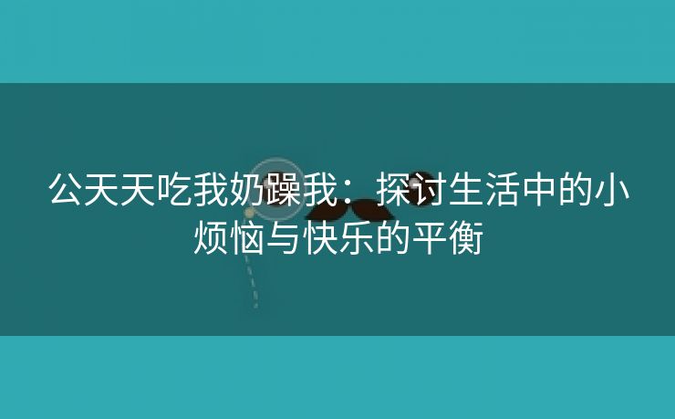 公天天吃我奶躁我：探讨生活中的小烦恼与快乐的平衡