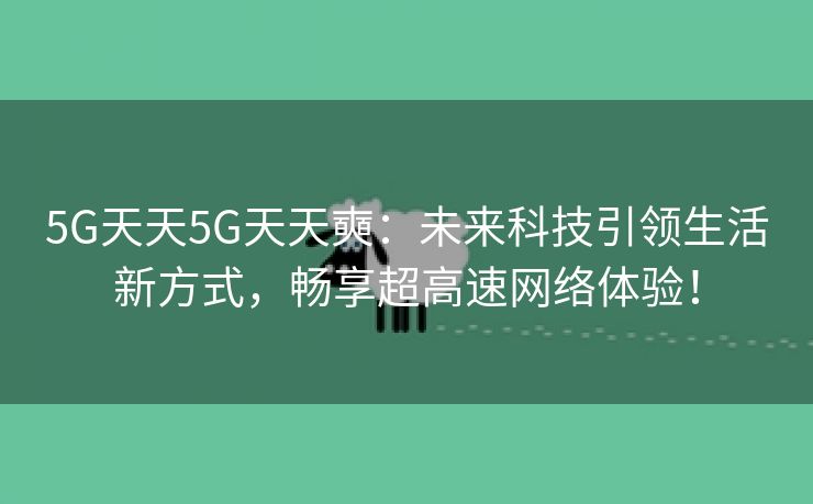 5G天天5G天天奭：未来科技引领生活新方式，畅享超高速网络体验！