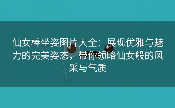 仙女棒坐姿图片大全：展现优雅与魅力的完美姿态，带你领略仙女般的风采与气质