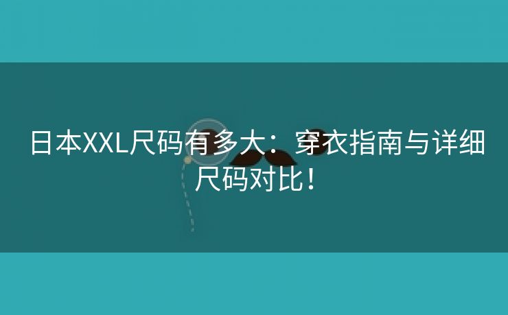 日本XXL尺码有多大：穿衣指南与详细尺码对比！