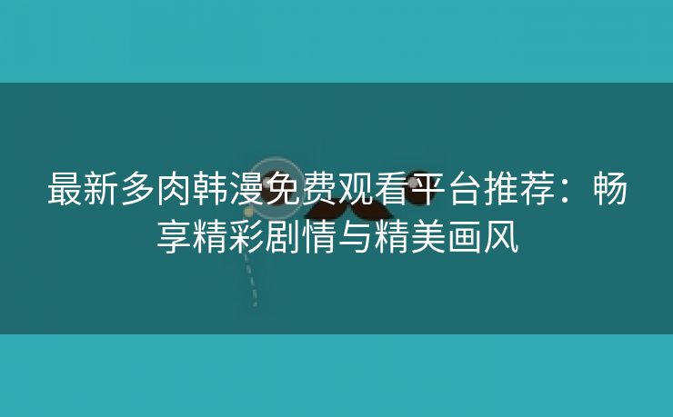 最新多肉韩漫免费观看平台推荐：畅享精彩剧情与精美画风