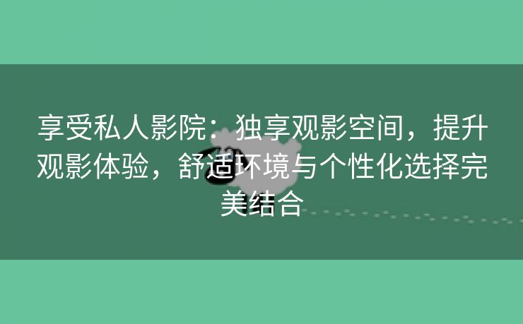 享受私人影院：独享观影空间，提升观影体验，舒适环境与个性化选择完美结合