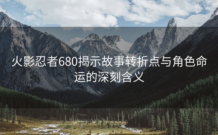 火影忍者680揭示故事转折点与角色命运的深刻含义