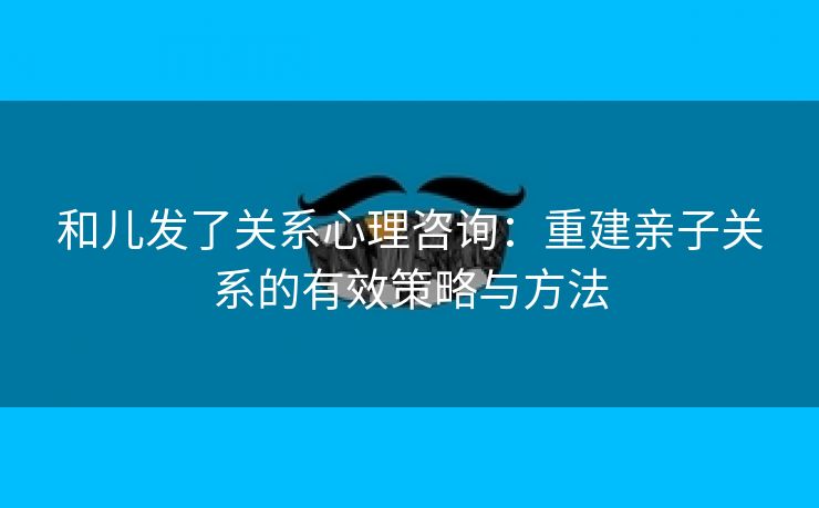 和儿发了关系心理咨询：重建亲子关系的有效策略与方法