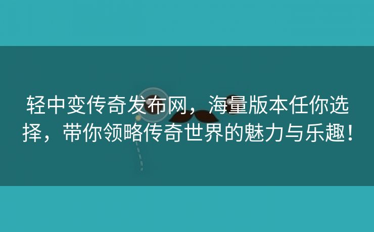 轻中变传奇发布网，海量版本任你选择，带你领略传奇世界的魅力与乐趣！