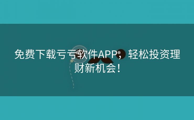 免费下载亏亏软件APP，轻松投资理财新机会！